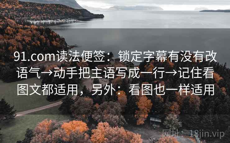 91.com读法便签：锁定字幕有没有改语气→动手把主语写成一行→记住看图文都适用，另外：看图也一样适用