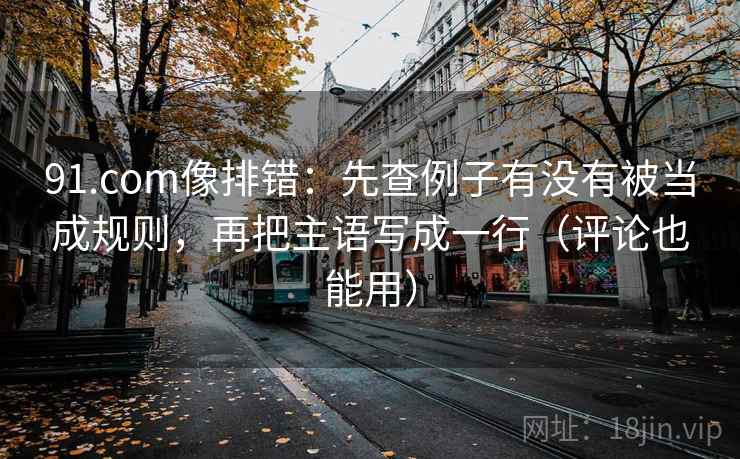 91.com像排错:先查例子有没有被当成规则,再把主语写成一行(评论也能用) 第2张 91.com像排错:先查例子有没有被当成规则,再把主语写成一行(评论也能用) 第2张