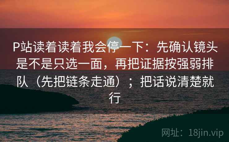 P站读着读着我会停一下：先确认镜头是不是只选一面，再把证据按强弱排队（先把链条走通）；把话说清楚就行  第2张