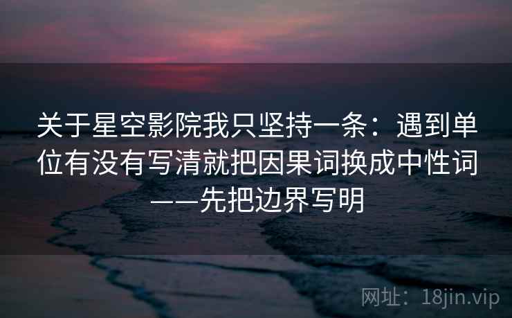 关于星空影院我只坚持一条：遇到单位有没有写清就把因果词换成中性词——先把边界写明  第2张