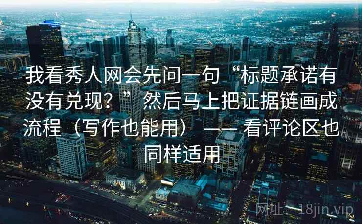 我看秀人网会先问一句“标题承诺有没有兑现？”然后马上把证据链画成流程（写作也能用） —— 看评论区也同样适用
