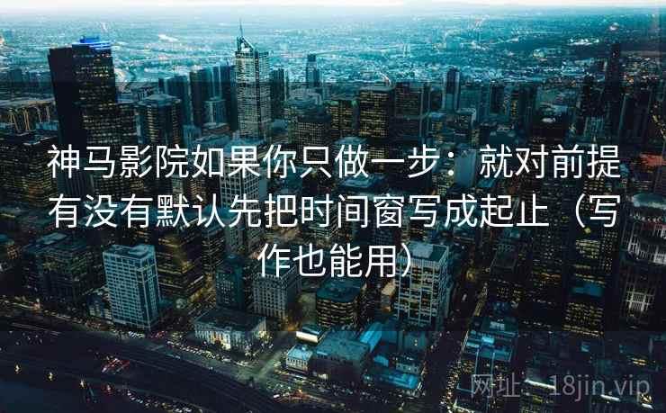 神马影院如果你只做一步:就对前提有没有默认先把时间窗写成起止(写作也能用) 第2张 神马影院如果你只做一步:就对前提有没有默认先把时间窗写成起止(写作也能用) 第2张