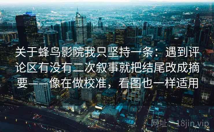 关于蜂鸟影院我只坚持一条：遇到评论区有没有二次叙事就把结尾改成摘要——像在做校准，看图也一样适用  第2张