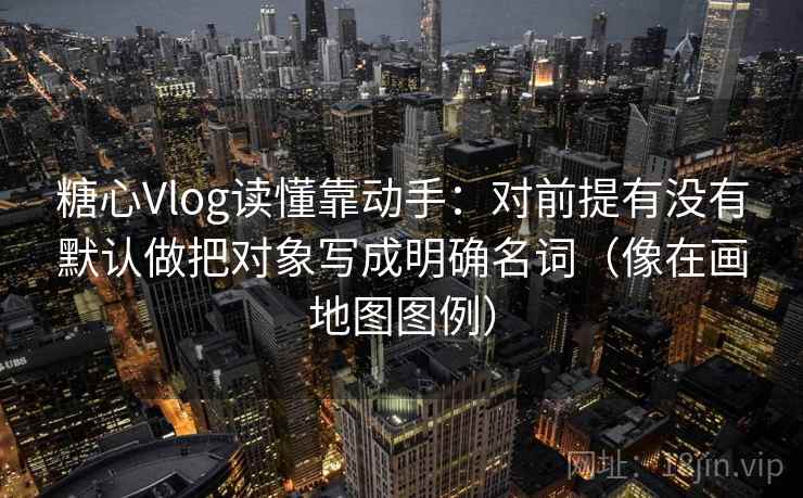 糖心Vlog读懂靠动手：对前提有没有默认做把对象写成明确名词（像在画地图图例）