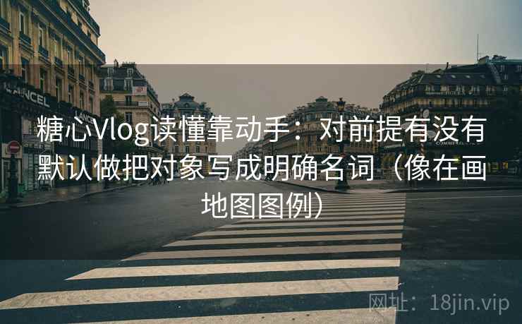 糖心Vlog读懂靠动手：对前提有没有默认做把对象写成明确名词（像在画地图图例）  第2张
