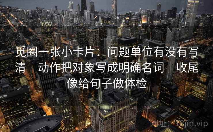 觅圈一张小卡片：问题单位有没有写清｜动作把对象写成明确名词｜收尾像给句子做体检  第2张