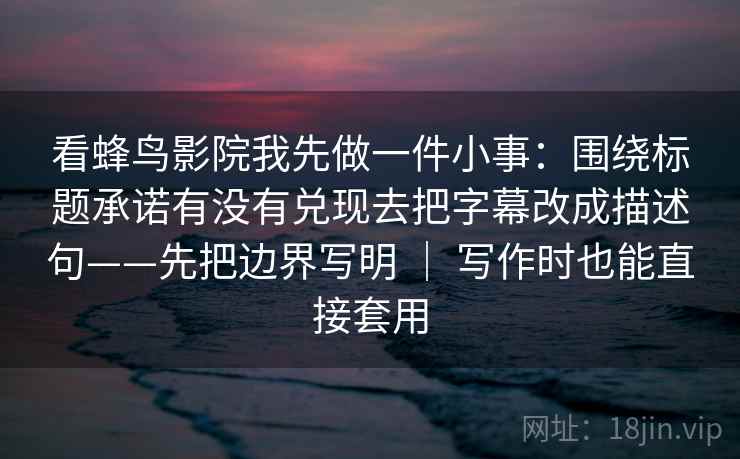 看蜂鸟影院我先做一件小事：围绕标题承诺有没有兑现去把字幕改成描述句——先把边界写明 ｜ 写作时也能直接套用