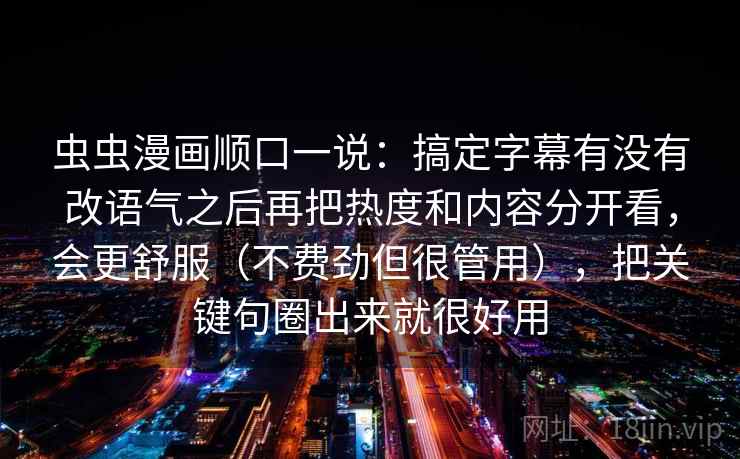 虫虫漫画顺口一说：搞定字幕有没有改语气之后再把热度和内容分开看，会更舒服（不费劲但很管用），把关键句圈出来就很好用  第2张