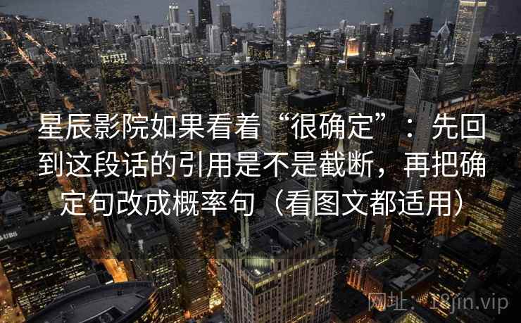 星辰影院如果看着“很确定”:先回到这段话的引用是不是截断,再把确定句改成概率句(看图文都适用) 第2张 星辰影院如果看着“很确定”:先回到这段话的引用是不是截断,再把确定句改成概率句(看图文都适用) 第2张