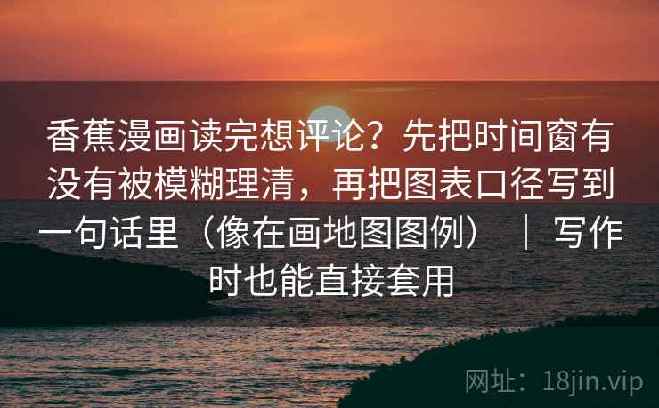 香蕉漫画读完想评论？先把时间窗有没有被模糊理清，再把图表口径写到一句话里（像在画地图图例） ｜ 写作时也能直接套用