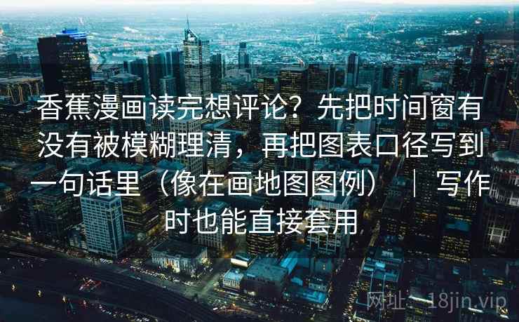 香蕉漫画读完想评论？先把时间窗有没有被模糊理清，再把图表口径写到一句话里（像在画地图图例） ｜ 写作时也能直接套用  第2张