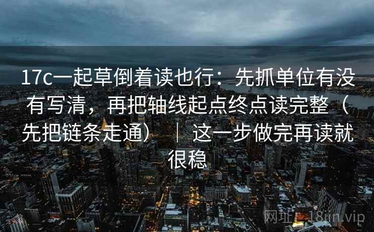 17c一起草倒着读也行：先抓单位有没有写清，再把轴线起点终点读完整（先把链条走通） ｜ 这一步做完再读就很稳  第2张